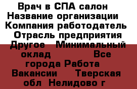 Врач в СПА-салон › Название организации ­ Компания-работодатель › Отрасль предприятия ­ Другое › Минимальный оклад ­ 28 000 - Все города Работа » Вакансии   . Тверская обл.,Нелидово г.